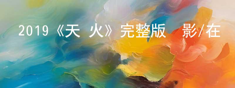陳蘭平發布2019《天·火》完整版電影/在線觀看/百度云-美劇天堂